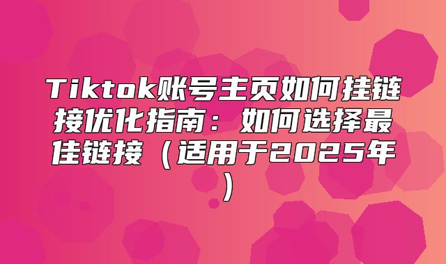 Tiktok账号主页如何挂链接优化指南：如何选择最佳链接适用于2025年