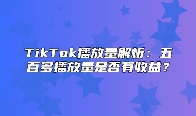 TikTok播放量解析：五百多播放量是否有收益？