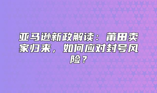 亚马逊新政解读：莆田卖家归来，如何应对封号风险？