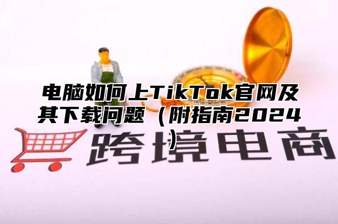 电脑如何上TikTok官网及其下载问题附指南2025