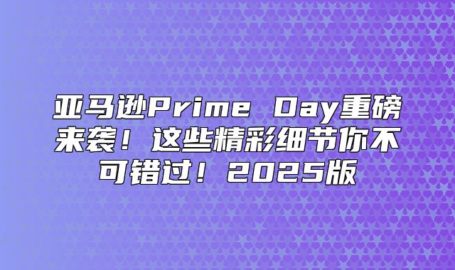 亚马逊Prime Day重磅来袭！这些精彩细节你不可错过！2025版