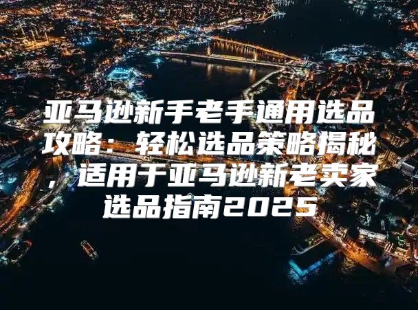 亚马逊新手老手通用选品攻略：轻松选品策略揭秘，适用于亚马逊新老卖家选品指南2025