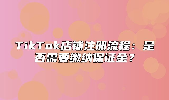 TikTok店铺注册流程：是否需要缴纳保证金？