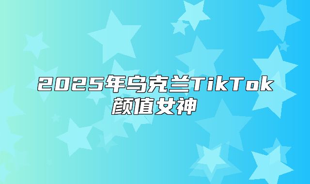 2025年乌克兰TikTok颜值女神