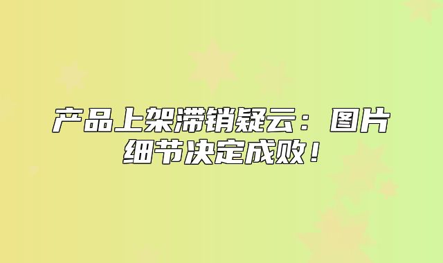 产品上架滞销疑云：图片细节决定成败！