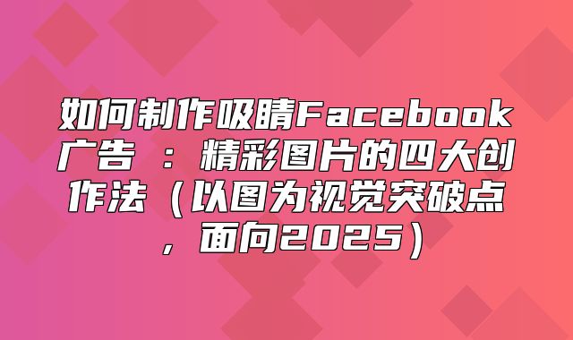如何制作吸睛Facebook广告③：精彩图片的四大创作法以图为视觉突破点，面向2025