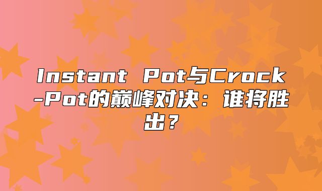 Instant Pot与Crock-Pot的巅峰对决：谁将胜出？