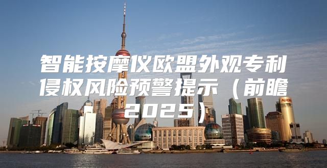 智能按摩仪欧盟外观专利侵权风险预警提示前瞻2025