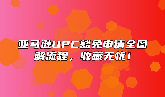 亚马逊UPC豁免申请全图解流程，收藏无忧！