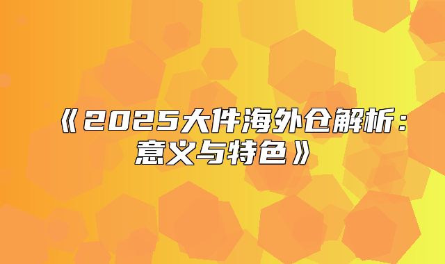 2025大件海外仓解析：意义与特色