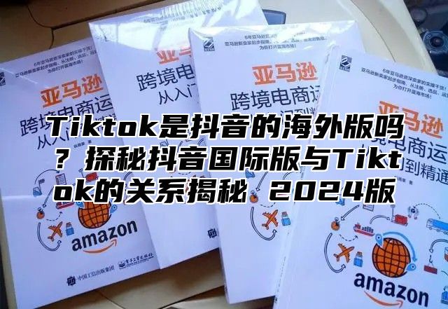 Tiktok是抖音的海外版吗？探秘抖音国际版与Tiktok的关系揭秘 2025版