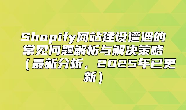 Shopify网站建设遭遇的常见问题解析与解决策略最新分析，2025年已更新