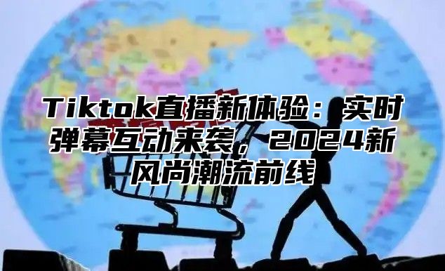Tiktok直播新体验：实时弹幕互动来袭，2025新风尚潮流前线