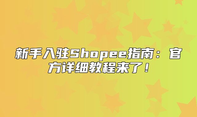 新手入驻Shopee指南：官方详细教程来了！