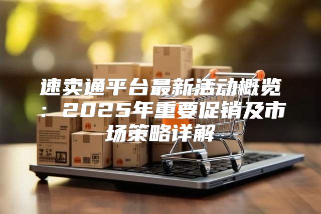 速卖通平台最新活动概览：2025年重要促销及市场策略详解