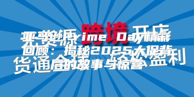 亚马逊Prime Day精彩回顾：揭秘2025大促背后的故事与惊喜