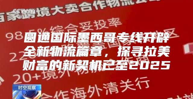 圆通国际墨西哥专线开辟全新物流篇章，探寻拉美财富的新契机已至2025