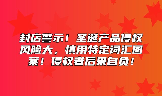 封店警示！圣诞产品侵权风险大，慎用特定词汇图案！侵权者后果自负！