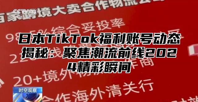 日本TikTok福利账号动态揭秘：聚焦潮流前线2025精彩瞬间