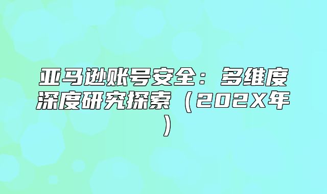 亚马逊账号安全：多维度深度研究探索202X年