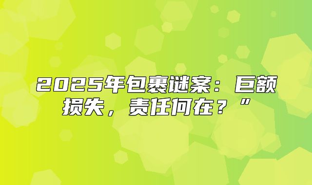 2025年包裹谜案：巨额损失，责任何在？”