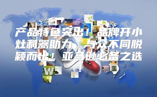 产品特色突出！品牌开小灶利器助力，与众不同脱颖而出！亚马逊必备之选！
