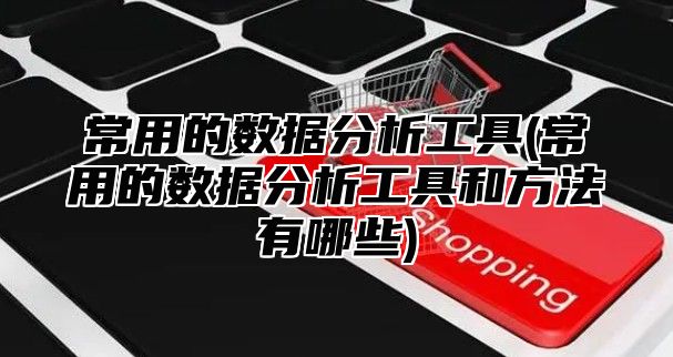 常用的数据分析工具(常用的数据分析工具和方法有哪些)