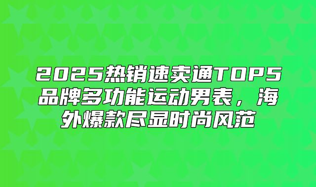 2025热销速卖通TOP5品牌多功能运动男表，海外爆款尽显时尚风范