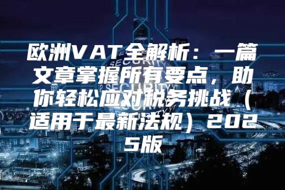 欧洲VAT全解析：一篇文章掌握所有要点，助你轻松应对税务挑战适用于最新法规2025版