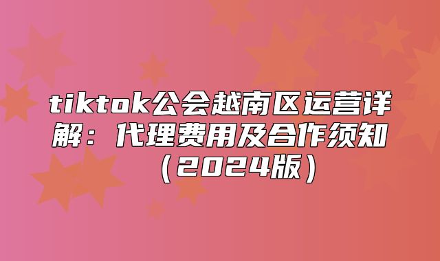 tiktok公会越南区运营详解：代理费用及合作须知2025版