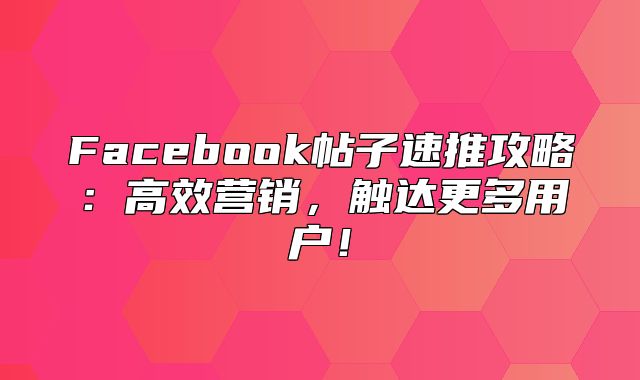 Facebook帖子速推攻略：高效营销，触达更多用户！
