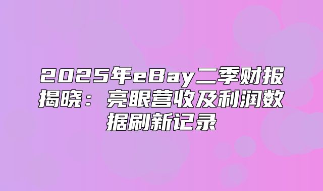2025年eBay二季财报揭晓：亮眼营收及利润数据刷新记录