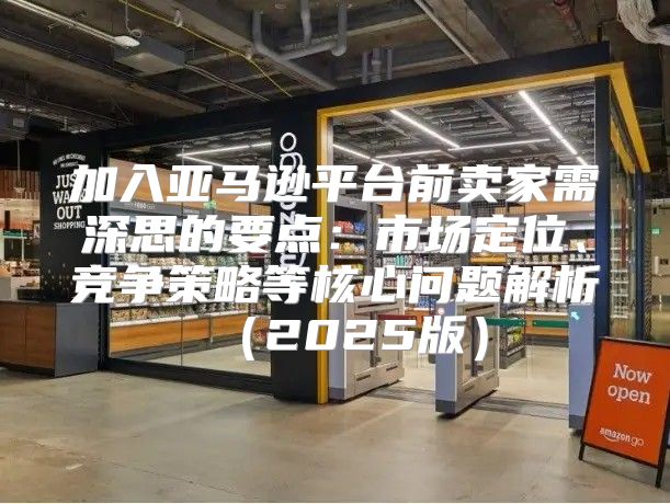 加入亚马逊平台前卖家需深思的要点：市场定位、竞争策略等核心问题解析2025版