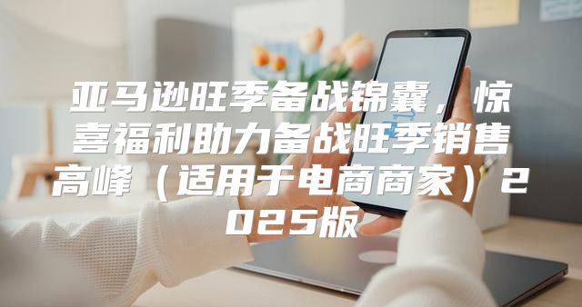 亚马逊旺季备战锦囊，惊喜福利助力备战旺季销售高峰适用于电商商家2025版