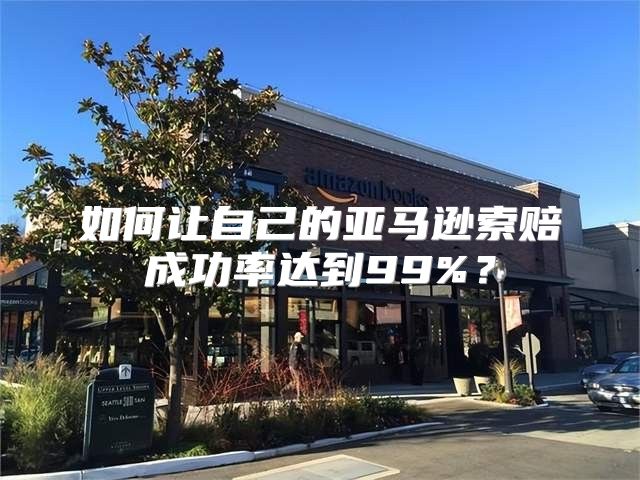 如何让自己的亚马逊索赔成功率达到99%？