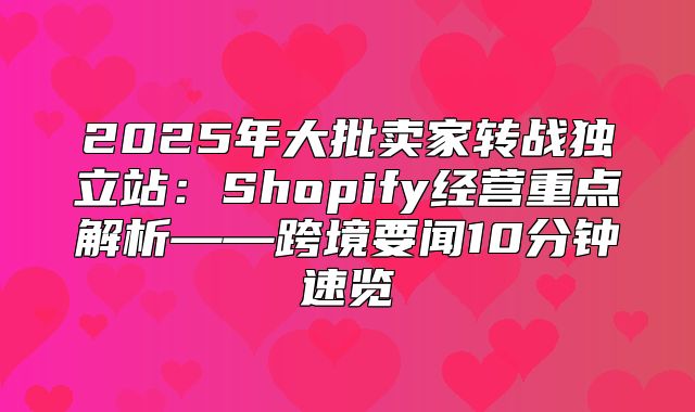 2025年大批卖家转战独立站：Shopify经营重点解析——跨境要闻10分钟速览