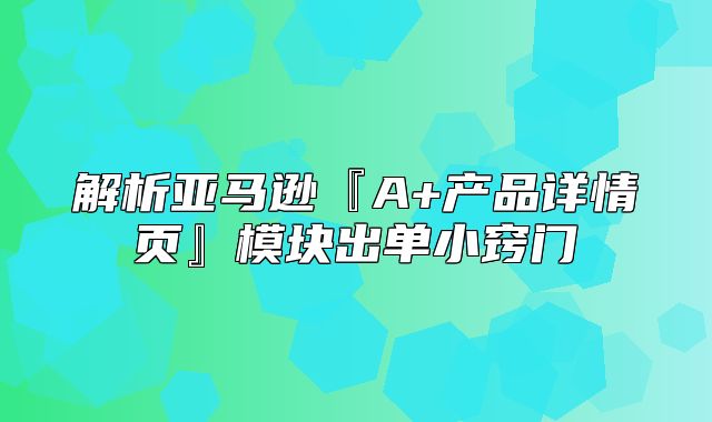 解析亚马逊『A+产品详情页』模块出单小窍门