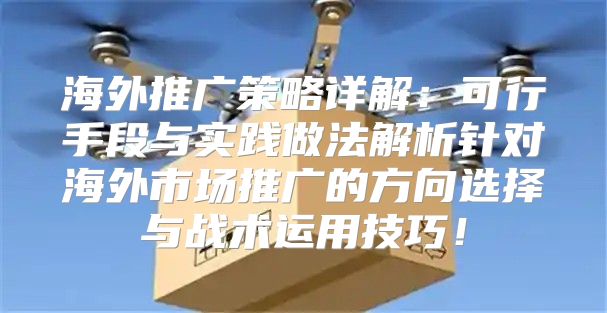 海外推广策略详解：可行手段与实践做法解析针对海外市场推广的方向选择与战术运用技巧！