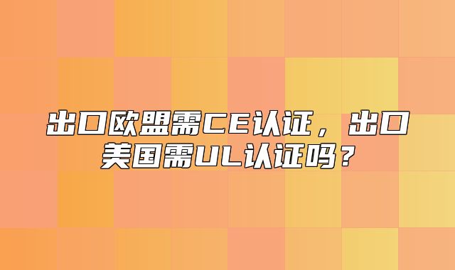 出口欧盟需CE认证，出口美国需UL认证吗？