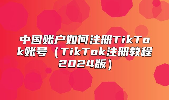 中国账户如何注册TikTok账号TikTok注册教程2025版