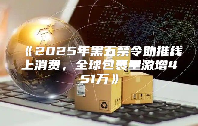 2025年黑五禁令助推线上消费，全球包裹量激增451万