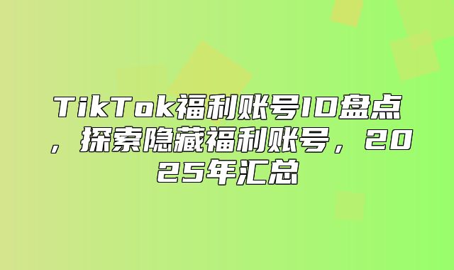 TikTok福利账号ID盘点，探索隐藏福利账号，2025年汇总