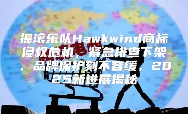 摇滚乐队Hawkwind商标侵权危机，紧急排查下架，品牌保护刻不容缓，2025新进展揭秘