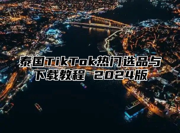 泰国TikTok热门选品与下载教程 2025版