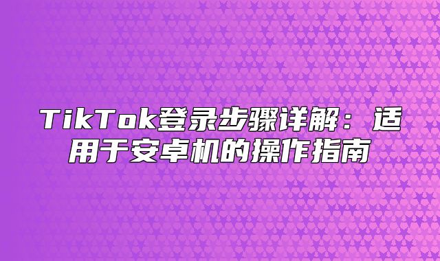 TikTok登录步骤详解：适用于安卓机的操作指南