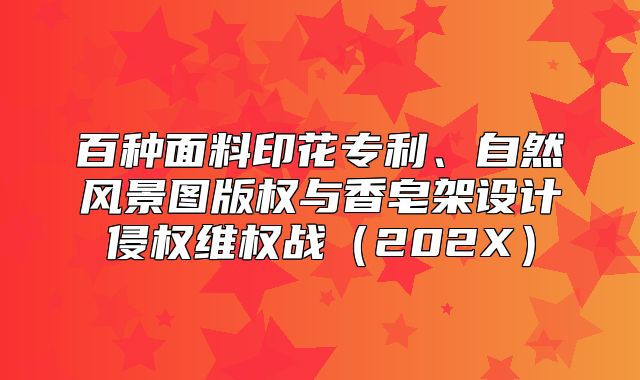 百种面料印花专利、自然风景图版权与香皂架设计侵权维权战202X