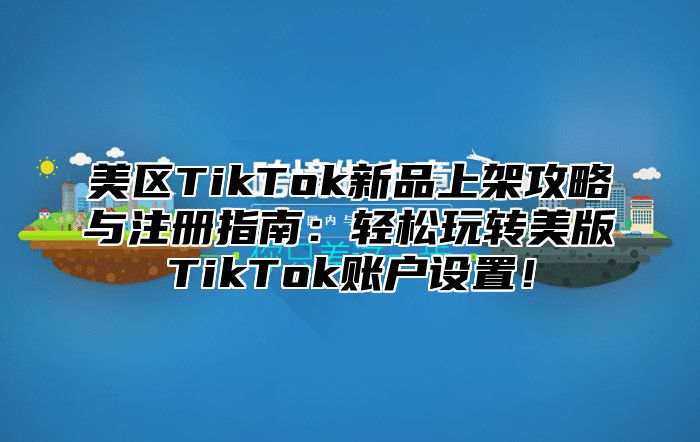 美区TikTok新品上架攻略与注册指南：轻松玩转美版TikTok账户设置！