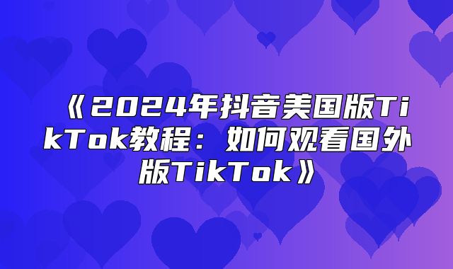 2025年抖音美国版TikTok教程：如何观看国外版TikTok