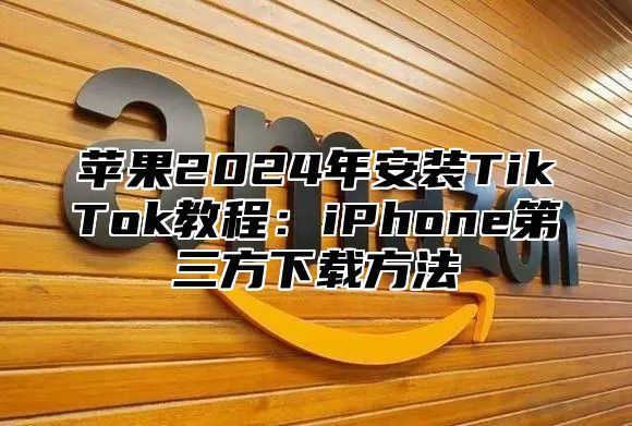 苹果2025年安装TikTok教程：iPhone第三方下载方法