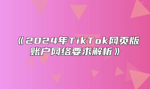 2025年TikTok网页版账户网络要求解析